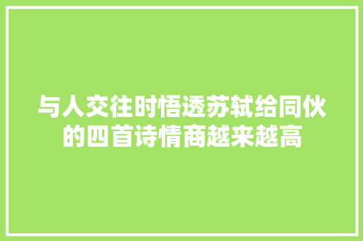 与人交往时悟透苏轼给同伙的四首诗情商越来越高