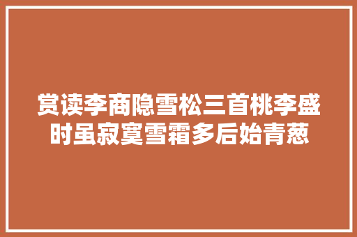 赏读李商隐雪松三首桃李盛时虽寂寞雪霜多后始青葱