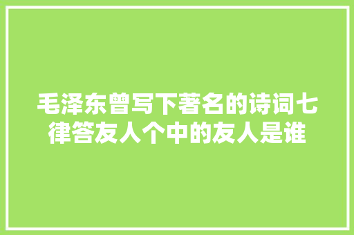 毛泽东曾写下著名的诗词七律答友人个中的友人是谁
