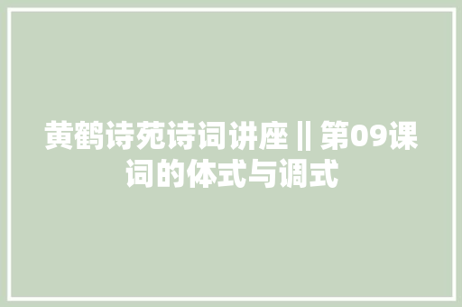 黄鹤诗苑诗词讲座‖第09课词的体式与调式