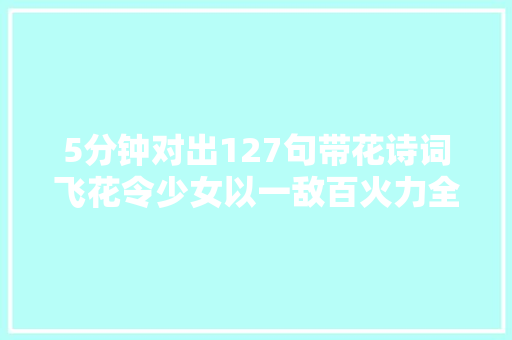 5分钟对出127句带花诗词飞花令少女以一敌百火力全开