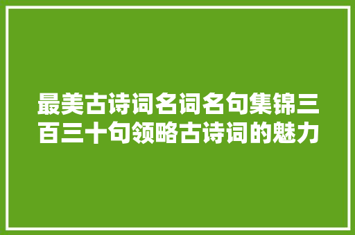最美古诗词名词名句集锦三百三十句领略古诗词的魅力