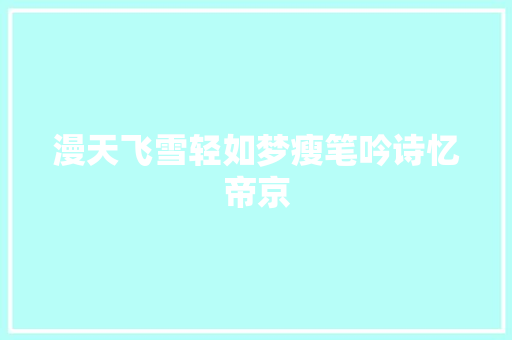 漫天飞雪轻如梦瘦笔吟诗忆帝京 漫天飞雪轻如梦瘦笔吟诗忆帝京