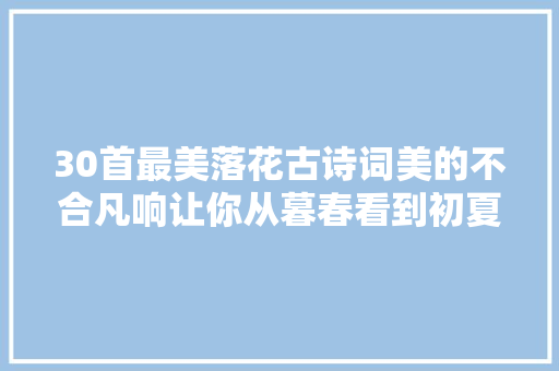 30首最美落花古诗词美的不合凡响让你从暮春看到初夏
