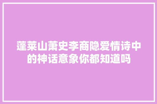 蓬莱山萧史李商隐爱情诗中的神话意象你都知道吗