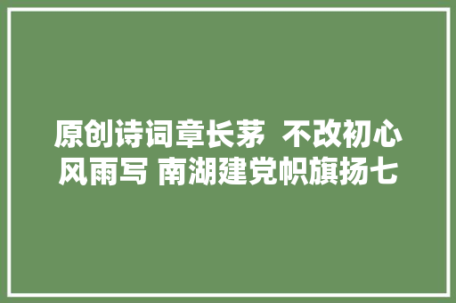 原创诗词章长茅  不改初心风雨写 南湖建党帜旗扬七绝七首
