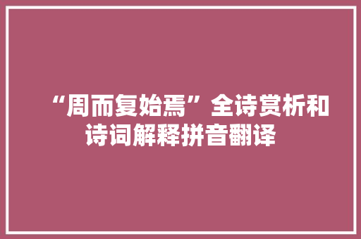 “周而复始焉”全诗赏析和诗词解释拼音翻译 “周而复始焉”全诗赏析和诗词解释拼音翻译