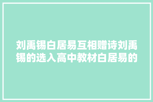 刘禹锡白居易互相赠诗刘禹锡的选入高中教材白居易的同样经典