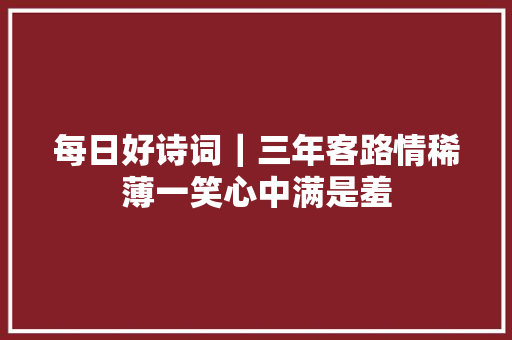 每日好诗词｜三年客路情稀薄一笑心中满是羞
