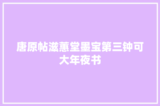 唐原帖滋蕙堂墨宝第三钟可大年夜书