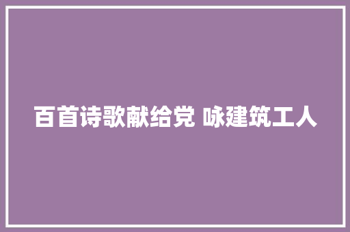 百首诗歌献给党 咏建筑工人