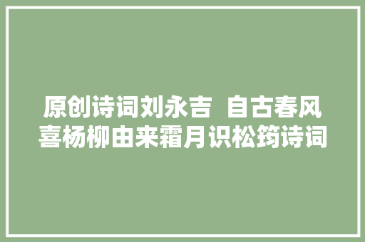 原创诗词刘永吉  自古春风喜杨柳由来霜月识松筠诗词七首