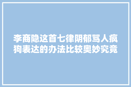 李商隐这首七律阴郁骂人疯狗表达的办法比较奥妙究竟怎么回事