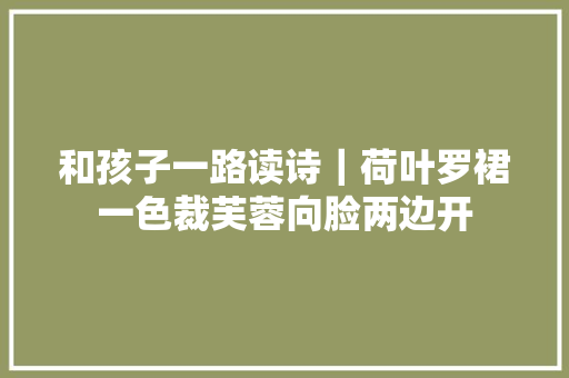 和孩子一路读诗|荷叶罗裙一色裁芙蓉向脸两边开 和孩子一路读诗|荷叶罗裙一色裁芙蓉向脸两边开