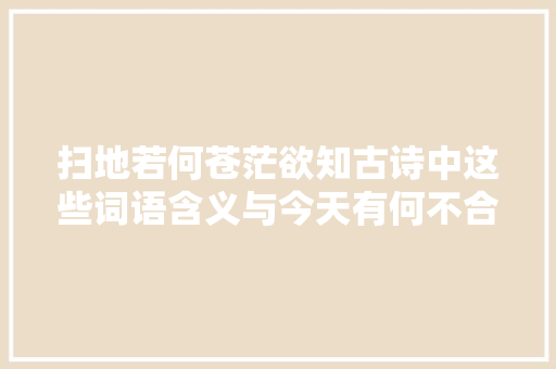 扫地若何苍茫欲知古诗中这些词语含义与今天有何不合