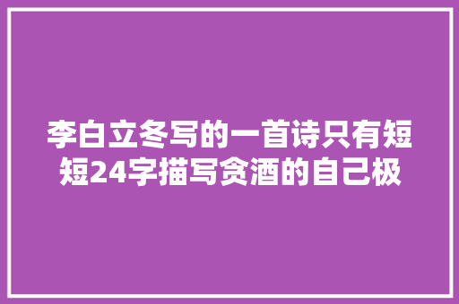 李白立冬写的一首诗只有短短24字描写贪酒的自己极端可爱