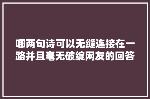 哪两句诗可以无缝连接在一路并且毫无破绽网友的回答笑哭你