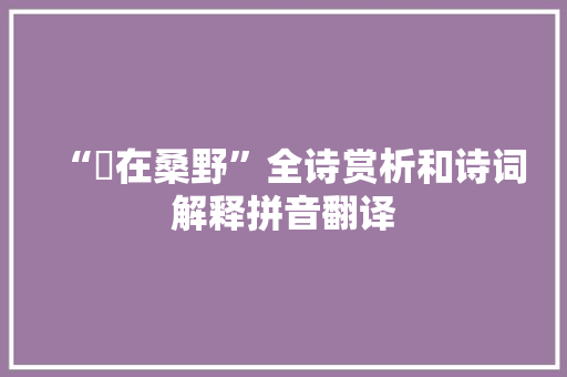 “烝在桑野”全诗赏析和诗词解释拼音翻译