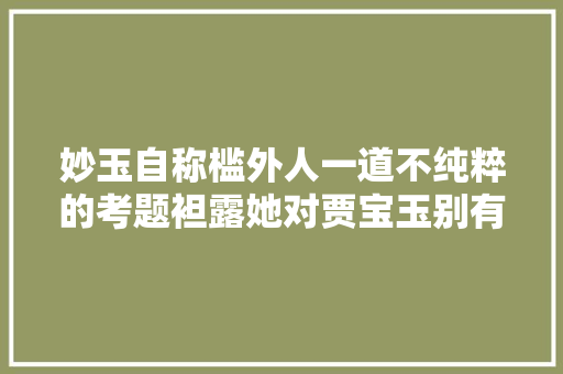 妙玉自称槛外人一道不纯粹的考题袒露她对贾宝玉别有用心