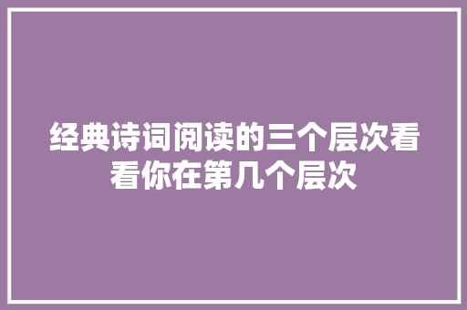 经典诗词阅读的三个层次看看你在第几个层次