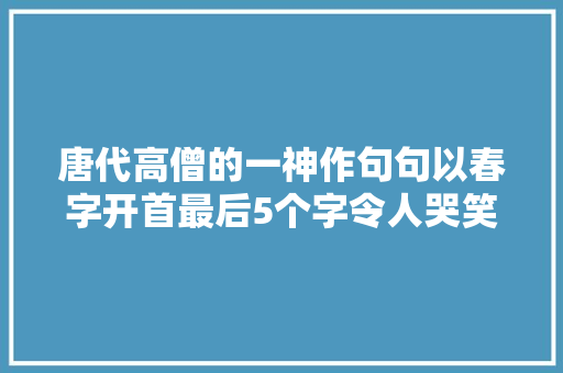 唐代高僧的一神作句句以春字开首最后5个字令人哭笑不得