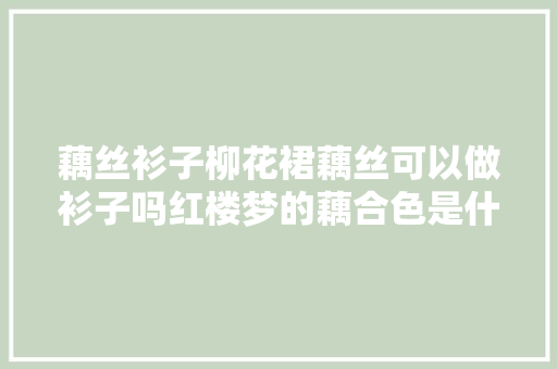 藕丝衫子柳花裙藕丝可以做衫子吗红楼梦的藕合色是什么颜色
