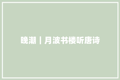 晚潮｜月波书楼听唐诗