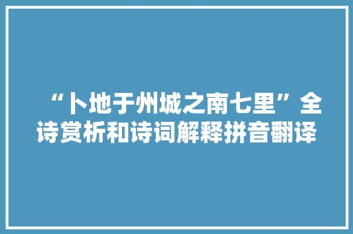 “卜地于州城之南七里”全诗赏析和诗词解释拼音翻译