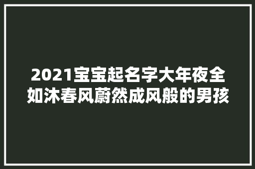 2021宝宝起名字大年夜全如沐春风蔚然成风般的男孩名字大年夜全