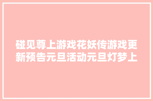 碰见尊上游戏花妖传游戏更新预告元旦活动元旦灯梦上线