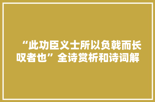 “此功臣义士所以负戟而长叹者也”全诗赏析和诗词解释拼音翻译