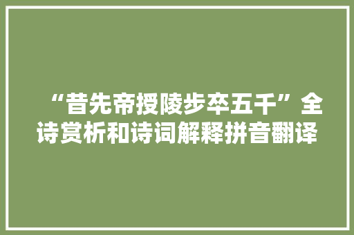 “昔先帝授陵步卒五千”全诗赏析和诗词解释拼音翻译