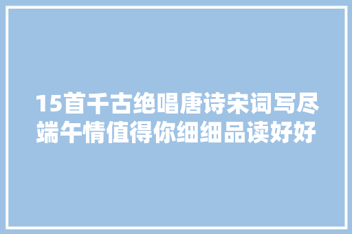 15首千古绝唱唐诗宋词写尽端午情值得你细细品读好好回味