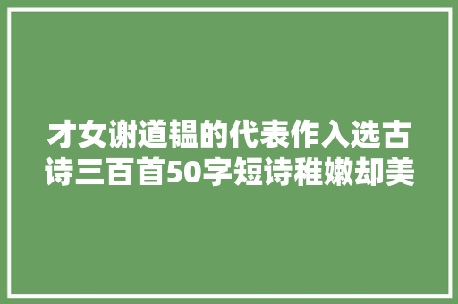 才女谢道韫的代表作入选古诗三百首50字短诗稚嫩却美好
