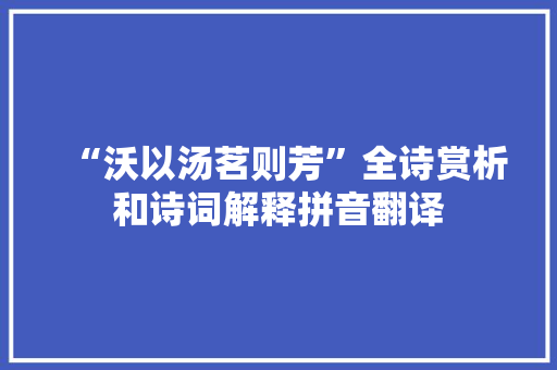 “沃以汤茗则芳”全诗赏析和诗词解释拼音翻译