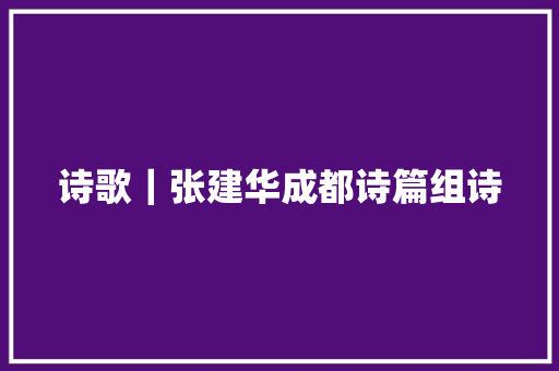 诗歌｜张建华成都诗篇组诗