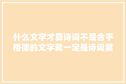 什么文字才算诗词不是合乎格律的文字就一定是诗词案例分析