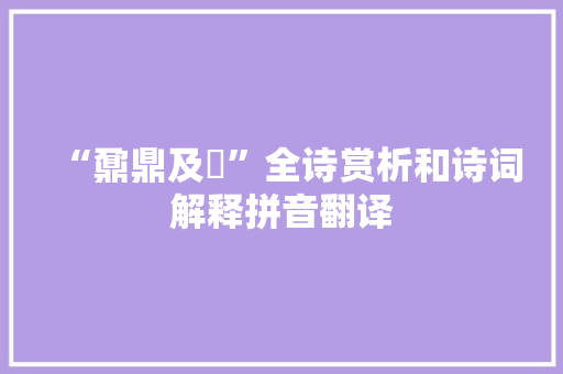“鼐鼎及鼒”全诗赏析和诗词解释拼音翻译