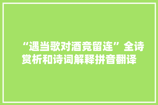 “遇当歌对酒竞留连”全诗赏析和诗词解释拼音翻译