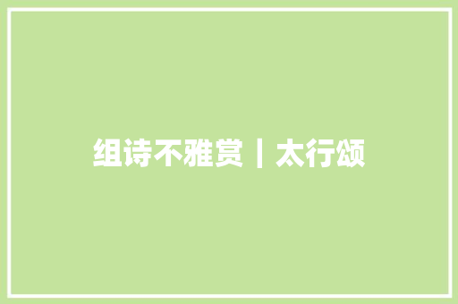组诗不雅赏｜太行颂