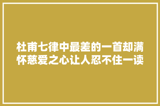 杜甫七律中最差的一首却满怀慈爱之心让人忍不住一读再读 杜甫七律中最差的一首却满怀慈爱之心让人忍不住一读再读