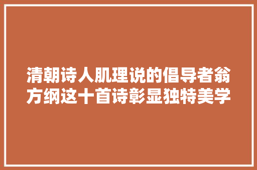 清朝诗人肌理说的倡导者翁方纲这十首诗彰显独特美学不雅观