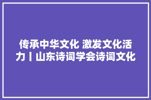 传承中华文化 激发文化活力丨山东诗词学会诗词文化单县研学班开班