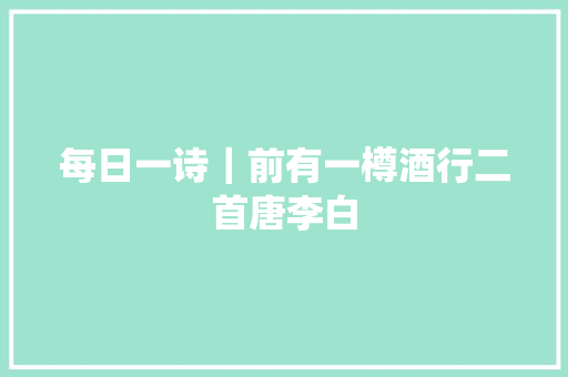 每日一诗｜前有一樽酒行二首唐李白