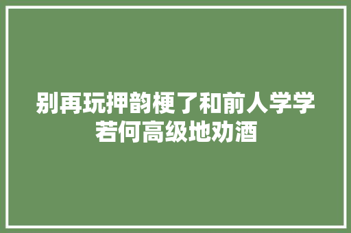 别再玩押韵梗了和前人学学若何高级地劝酒