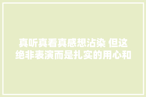 真听真看真感想沾染 但这绝非表演而是扎实的用心和表达