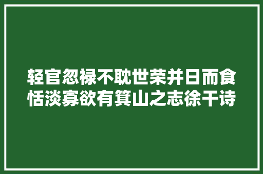 轻官忽禄不耽世荣并日而食恬淡寡欲有箕山之志徐干诗词