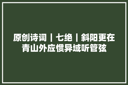 原创诗词｜七绝｜斜阳更在青山外应惯异域听管弦