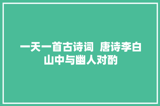一天一首古诗词  唐诗李白山中与幽人对酌