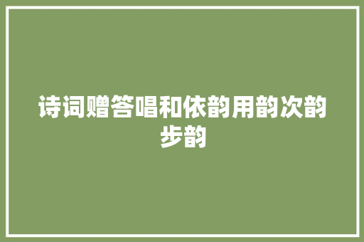 诗词赠答唱和依韵用韵次韵步韵